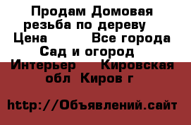 Продам Домовая резьба по дереву  › Цена ­ 500 - Все города Сад и огород » Интерьер   . Кировская обл.,Киров г.